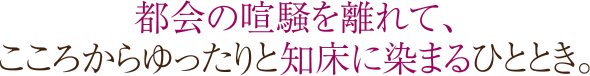 都会の喧噪を離れて、こころからゆったりと知床に染まるひととき。